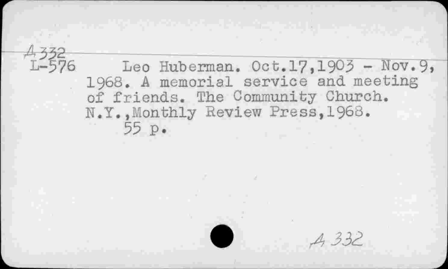 ﻿L-576 Leo Haberman. Oct.l7»19C5 - Nov.9 1968. A memorial service and meeting of friends. The Community Church. N.Y.»Monthly Review Press,1968.
55 P.
/1 332.